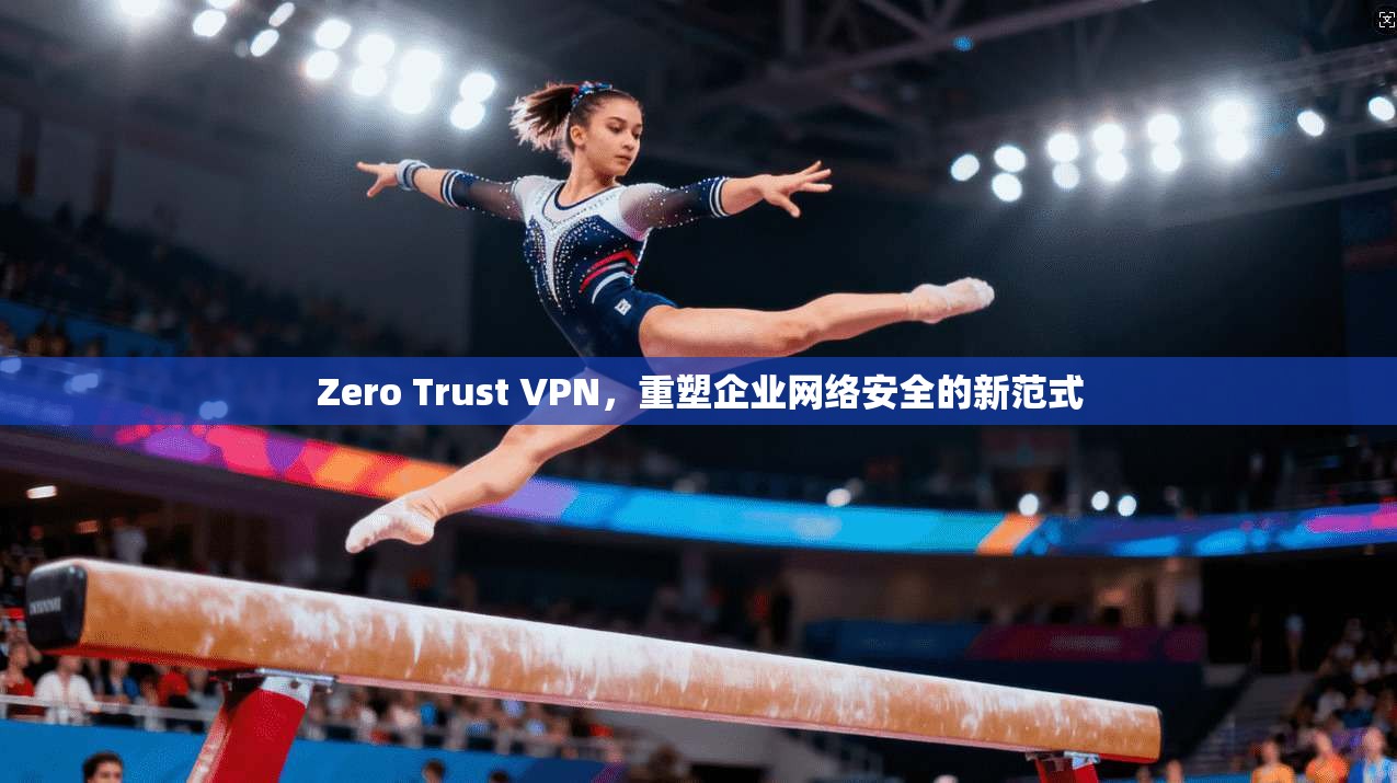 Zero Trust VPN,重塑企业网络安全的新范式