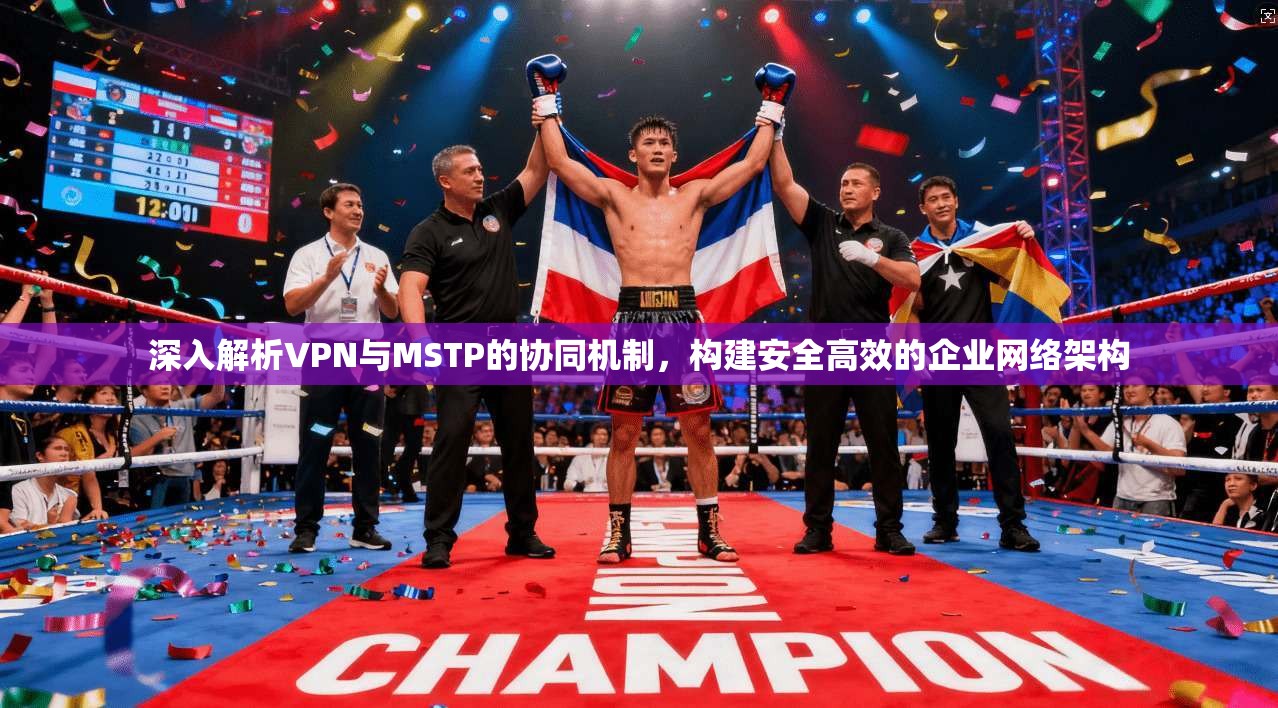 深入解析VPN与MSTP的协同机制,构建安全高效的企业网络架构