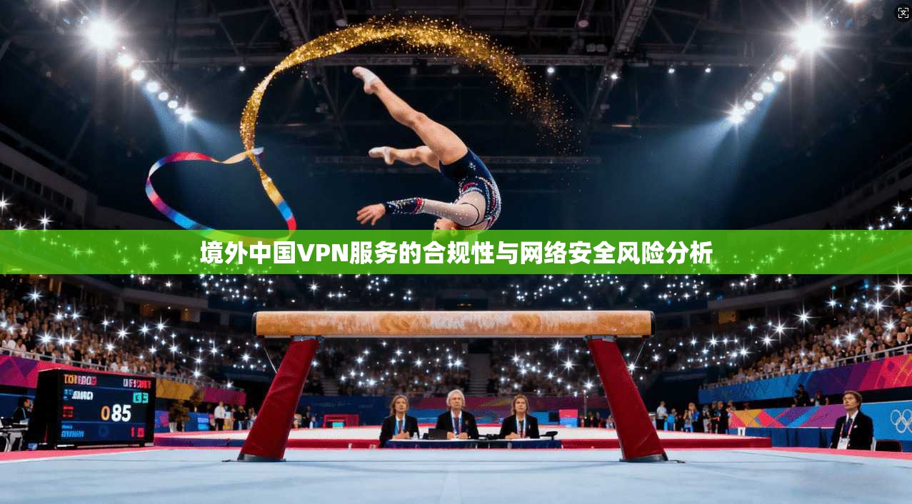 境外中国VPN服务的合规性与网络安全风险分析