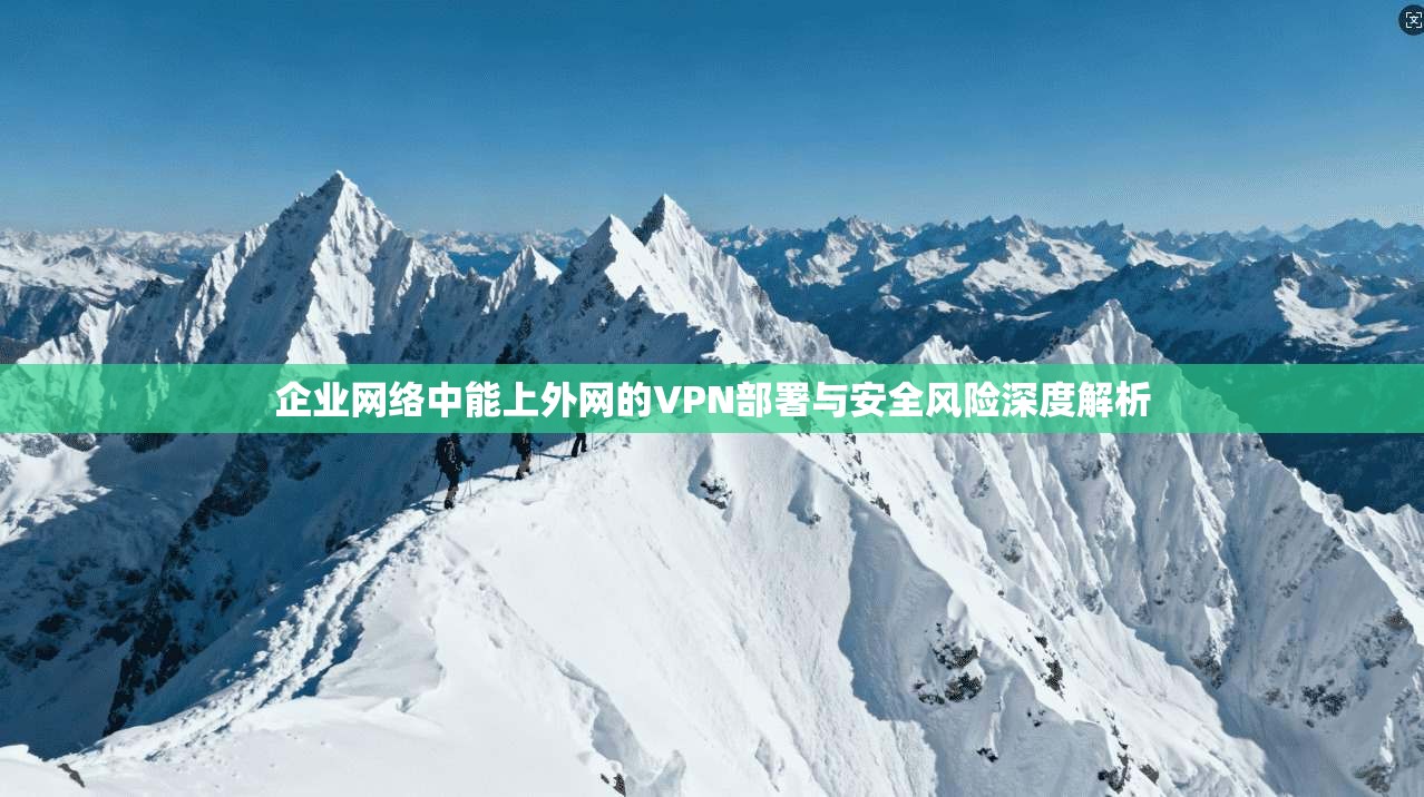 企业网络中能上外网的VPN部署与安全风险深度解析