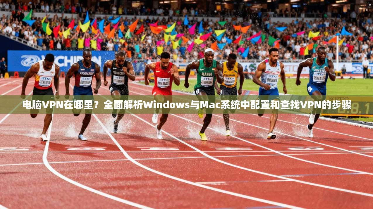 电脑VPN在哪里？全面解析Windows与Mac系统中配置和查找VPN的步骤