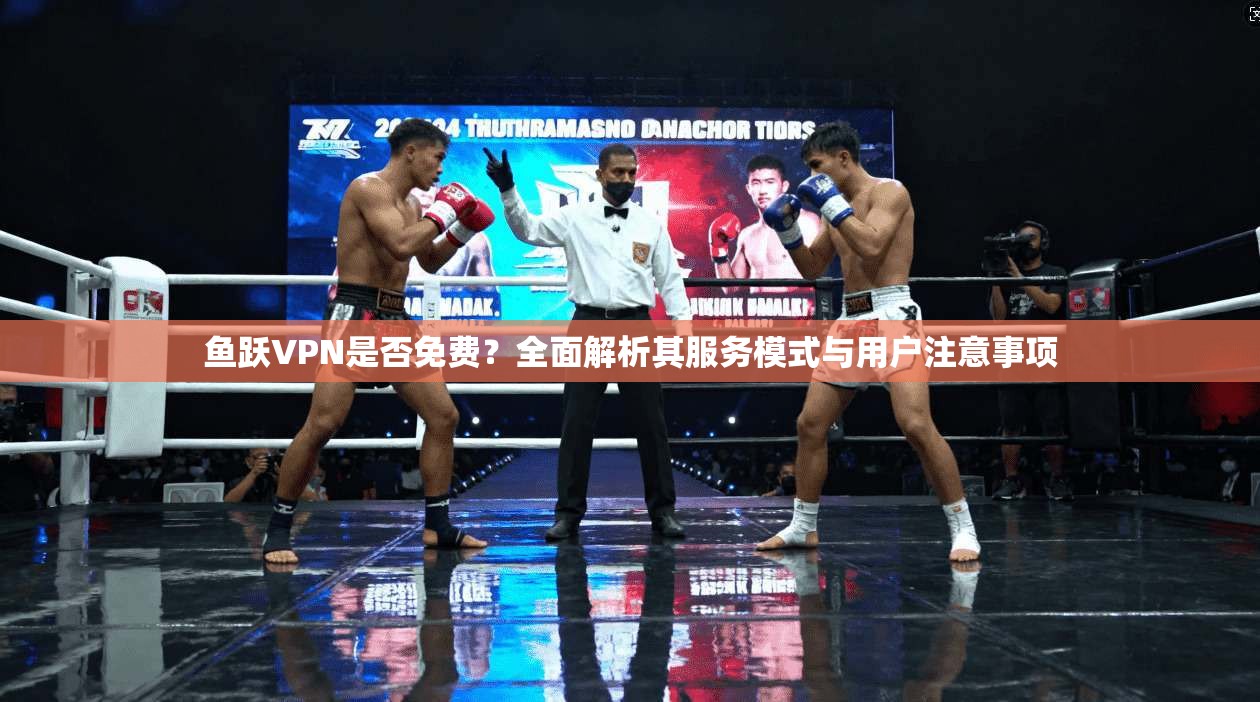 鱼跃VPN是否免费？全面解析其服务模式与用户注意事项