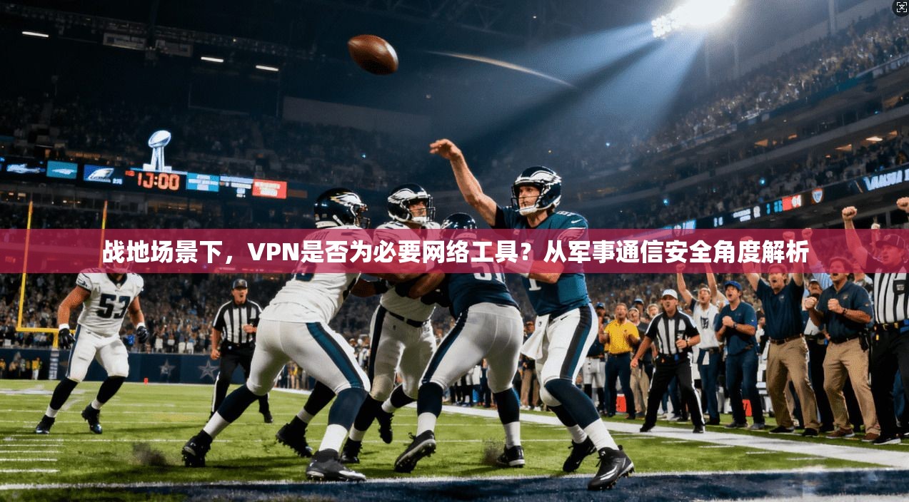 战地场景下，VPN是否为必要网络工具？从军事通信安全角度解析
