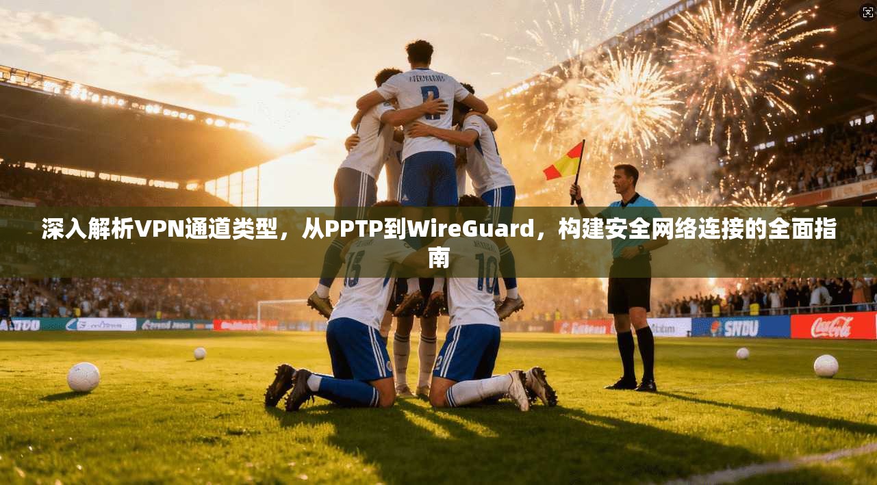 深入解析VPN通道类型，从PPTP到WireGuard，构建安全网络连接的全面指南