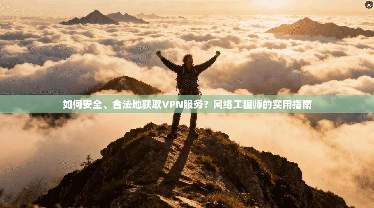 如何安全、合法地获取VPN服务?网络工程师的实用指南