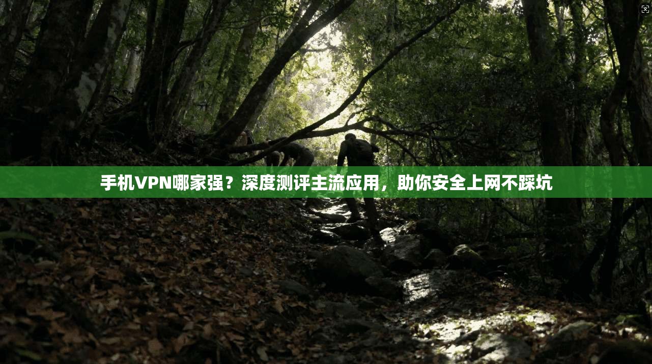 手机VPN哪家强？深度测评主流应用，助你安全上网不踩坑