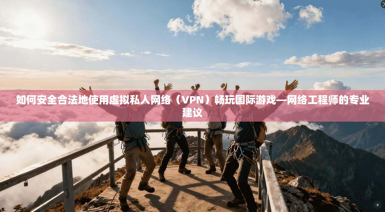 如何安全合法地使用虚拟私人网络（VPN）畅玩国际游戏—网络工程师的专业建议