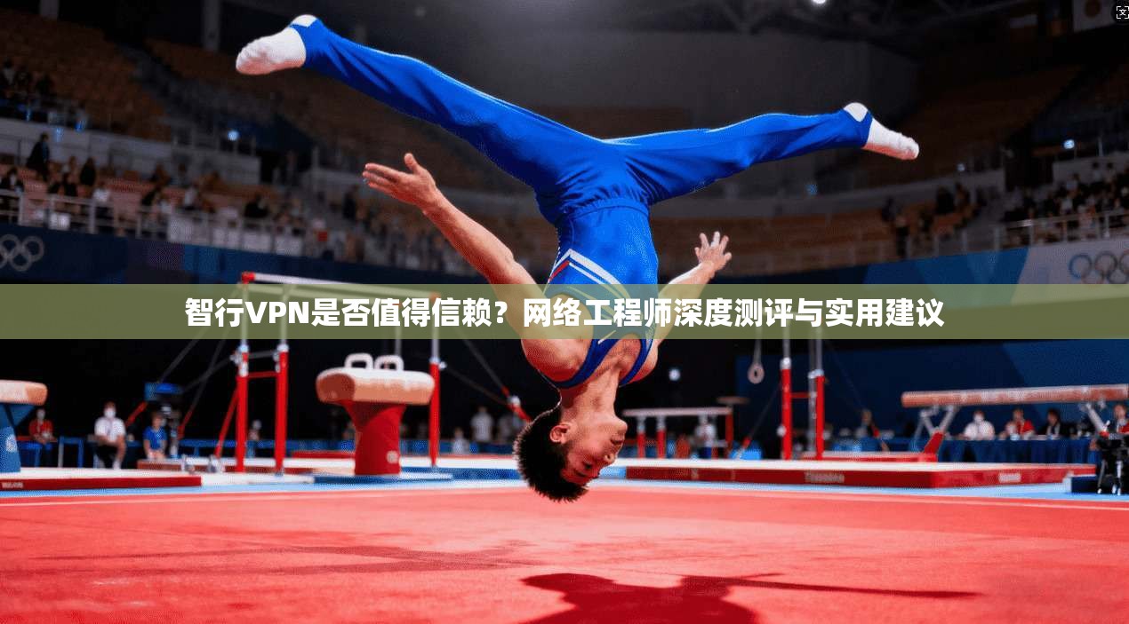 智行VPN是否值得信赖?网络工程师深度测评与实用建议