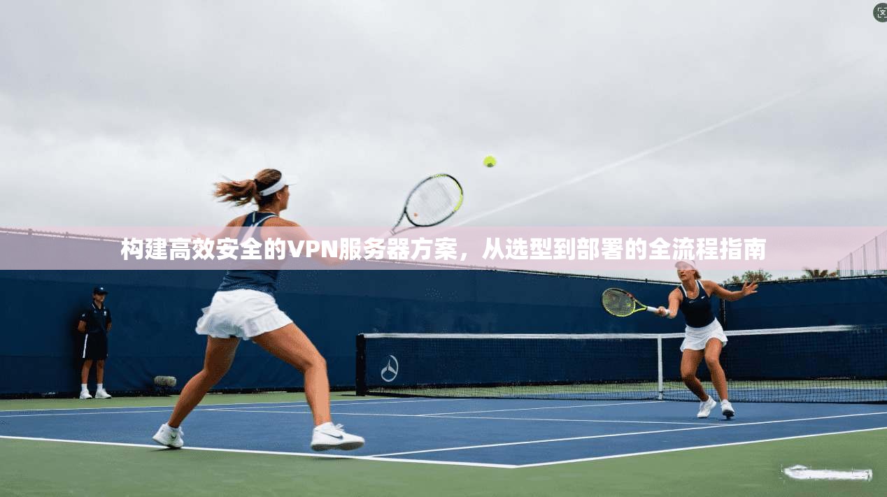 构建高效安全的VPN服务器方案，从选型到部署的全流程指南
