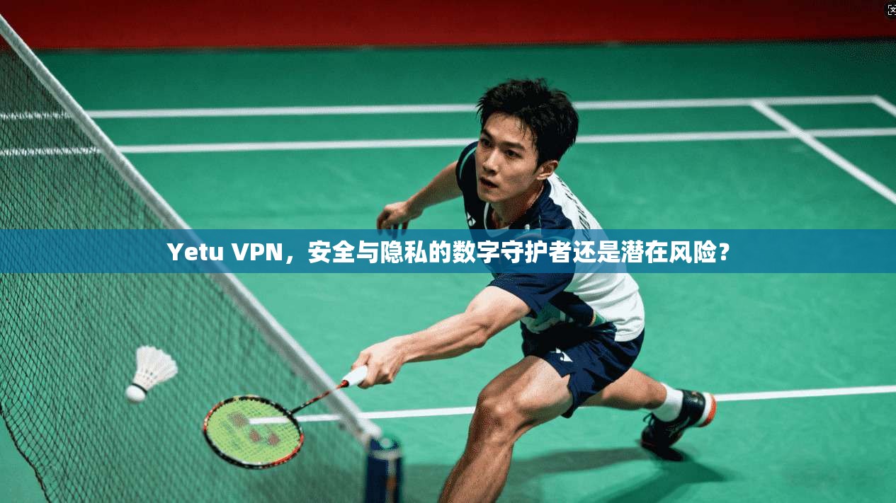 Yetu VPN,安全与隐私的数字守护者还是潜在风险?
