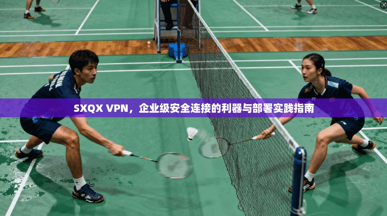 SXQX VPN,企业级安全连接的利器与部署实践指南 SXQX VPN,企业级安全连接的利器与部署实践指南