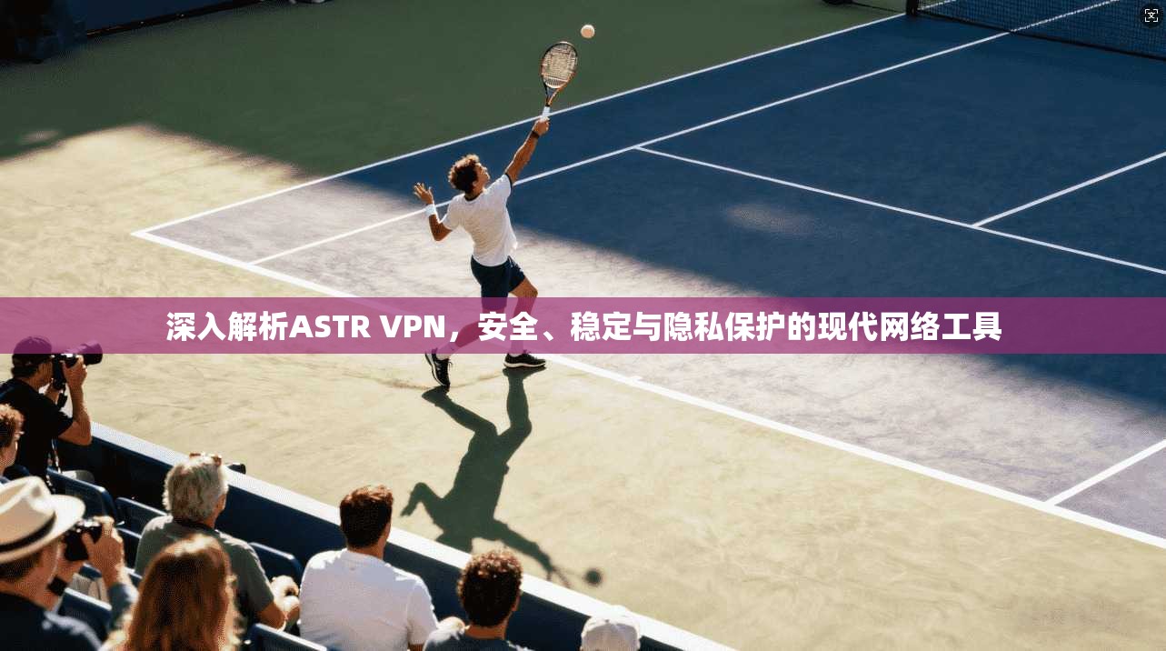 深入解析ASTR VPN,安全、稳定与隐私保护的现代网络工具 深入解析ASTR VPN,安全、稳定与隐私保护的现代网络工具