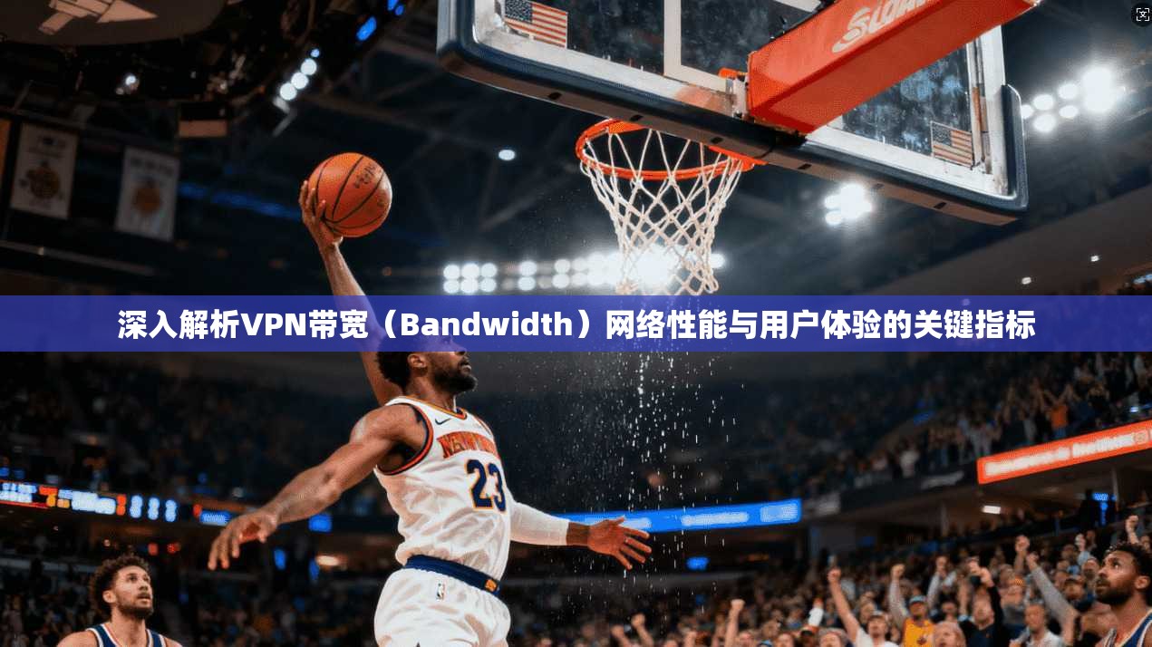 深入解析VPN带宽(Bandwidth)网络性能与用户体验的关键指标 深入解析VPN带宽(Bandwidth)网络性能与用户体验的关键指标
