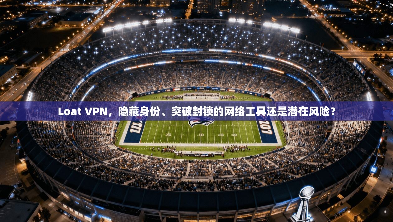 Loat VPN，隐藏身份、突破封锁的网络工具还是潜在风险？