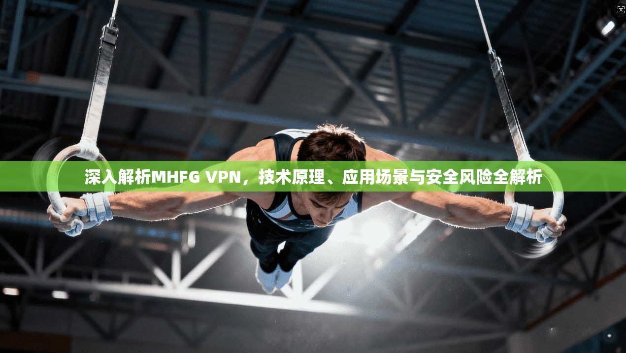 深入解析MHFG VPN，技术原理、应用场景与安全风险全解析