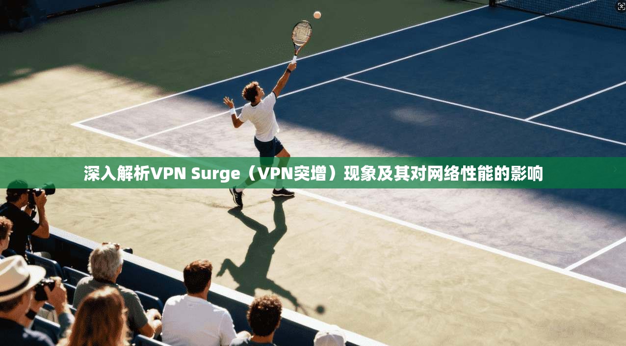 深入解析VPN Surge(VPN突增)现象及其对网络性能的影响