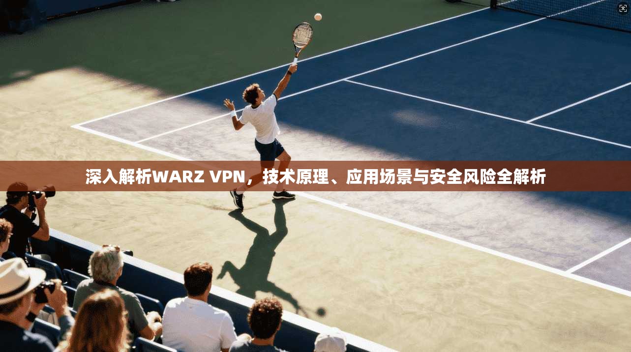 深入解析WARZ VPN，技术原理、应用场景与安全风险全解析