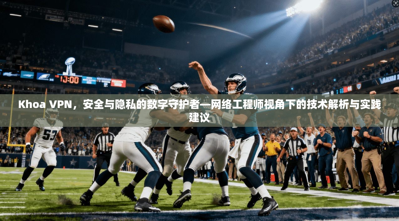 Khoa VPN，安全与隐私的数字守护者—网络工程师视角下的技术解析与实践建议