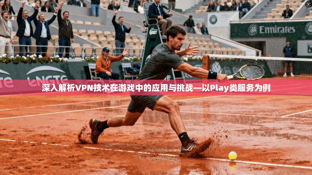 深入解析VPN技术在游戏中的应用与挑战—以Play类服务为例