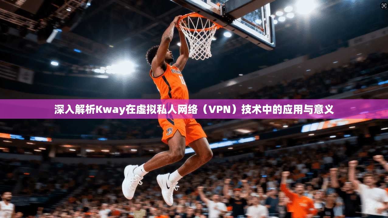 深入解析Kway在虚拟私人网络（VPN）技术中的应用与意义
