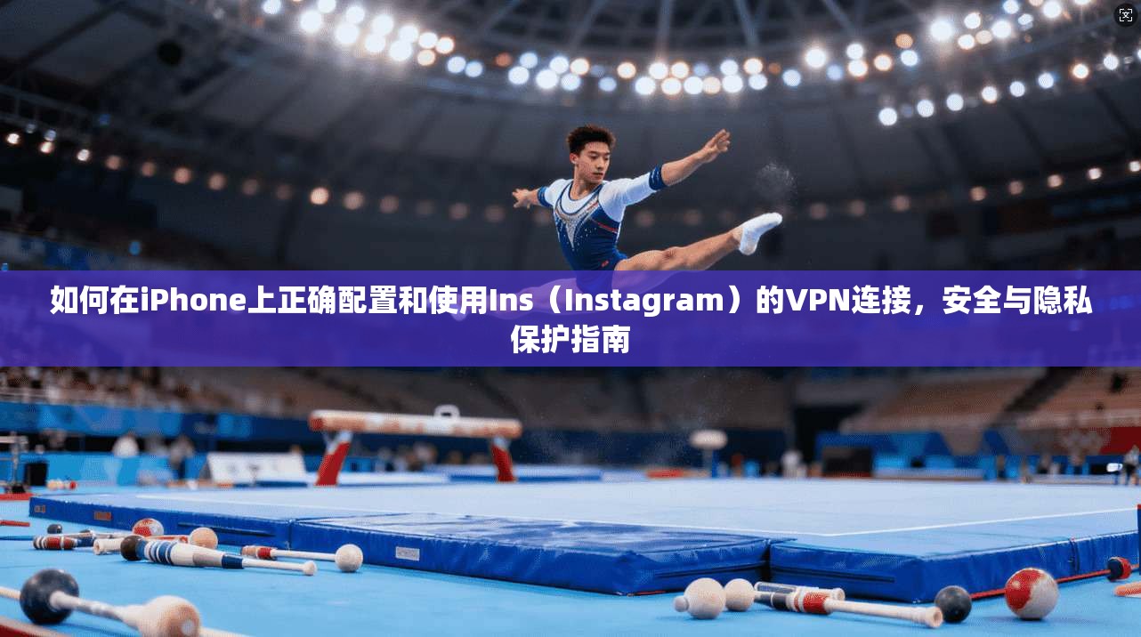 如何在iPhone上正确配置和使用Ins（Instagram）的VPN连接，安全与隐私保护指南