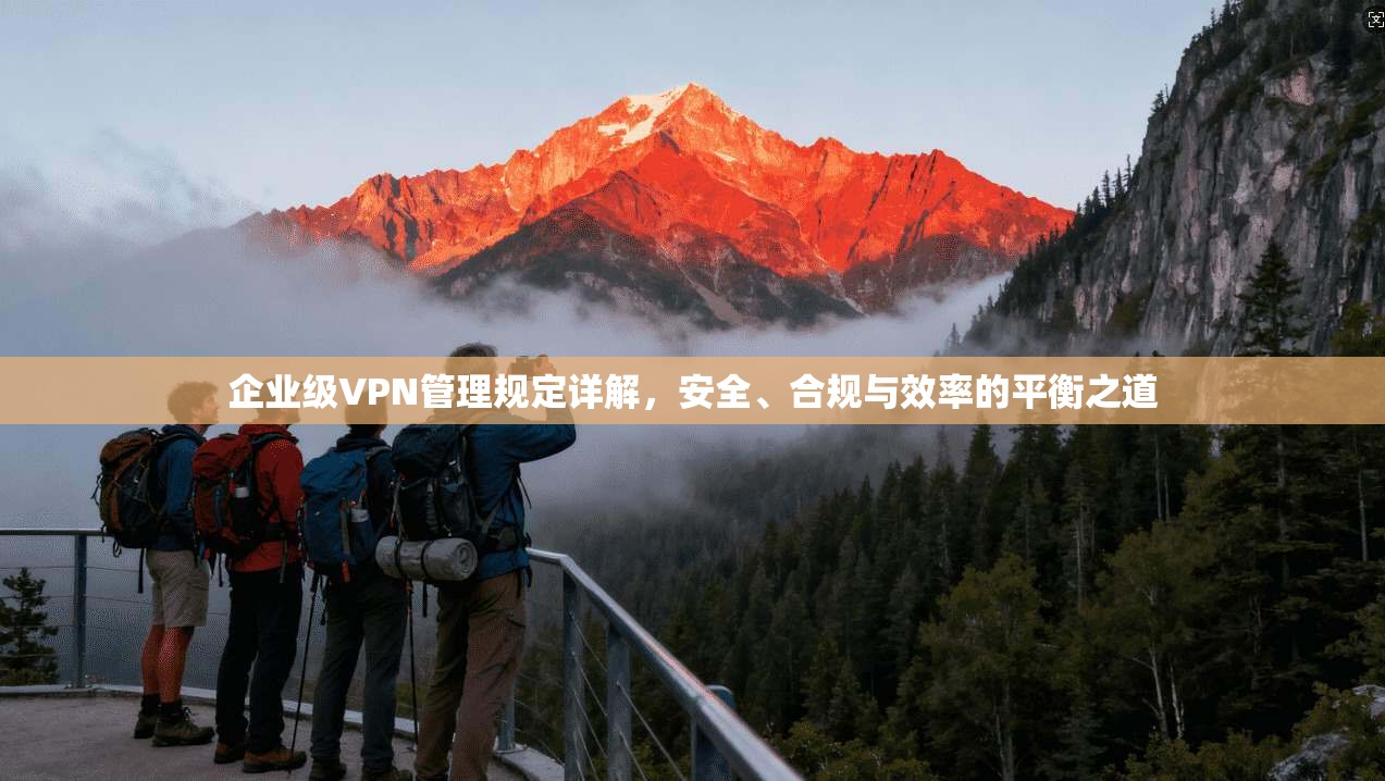 企业级VPN管理规定详解，安全、合规与效率的平衡之道