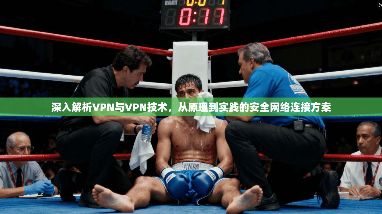深入解析VPN与VPN技术，从原理到实践的安全网络连接方案