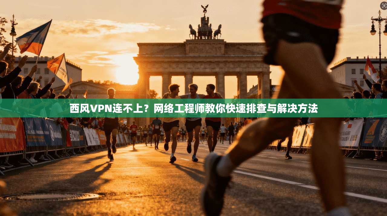 西风VPN连不上？网络工程师教你快速排查与解决方法