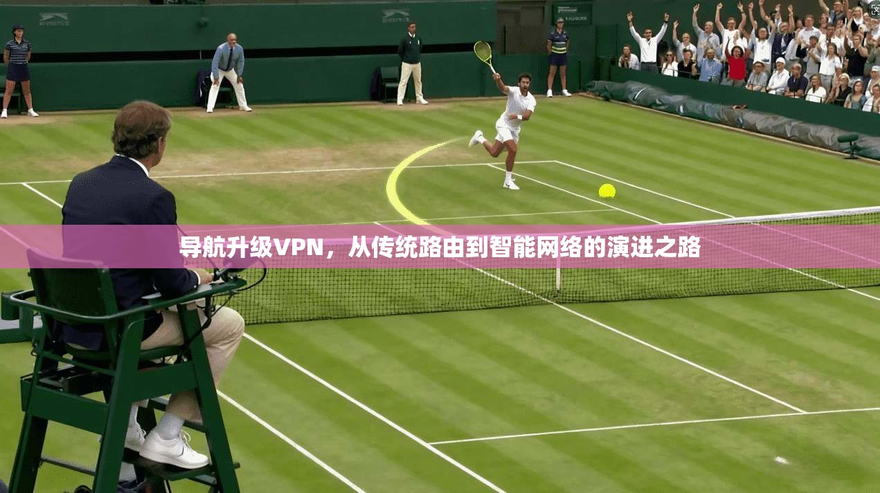 导航升级VPN,从传统路由到智能网络的演进之路