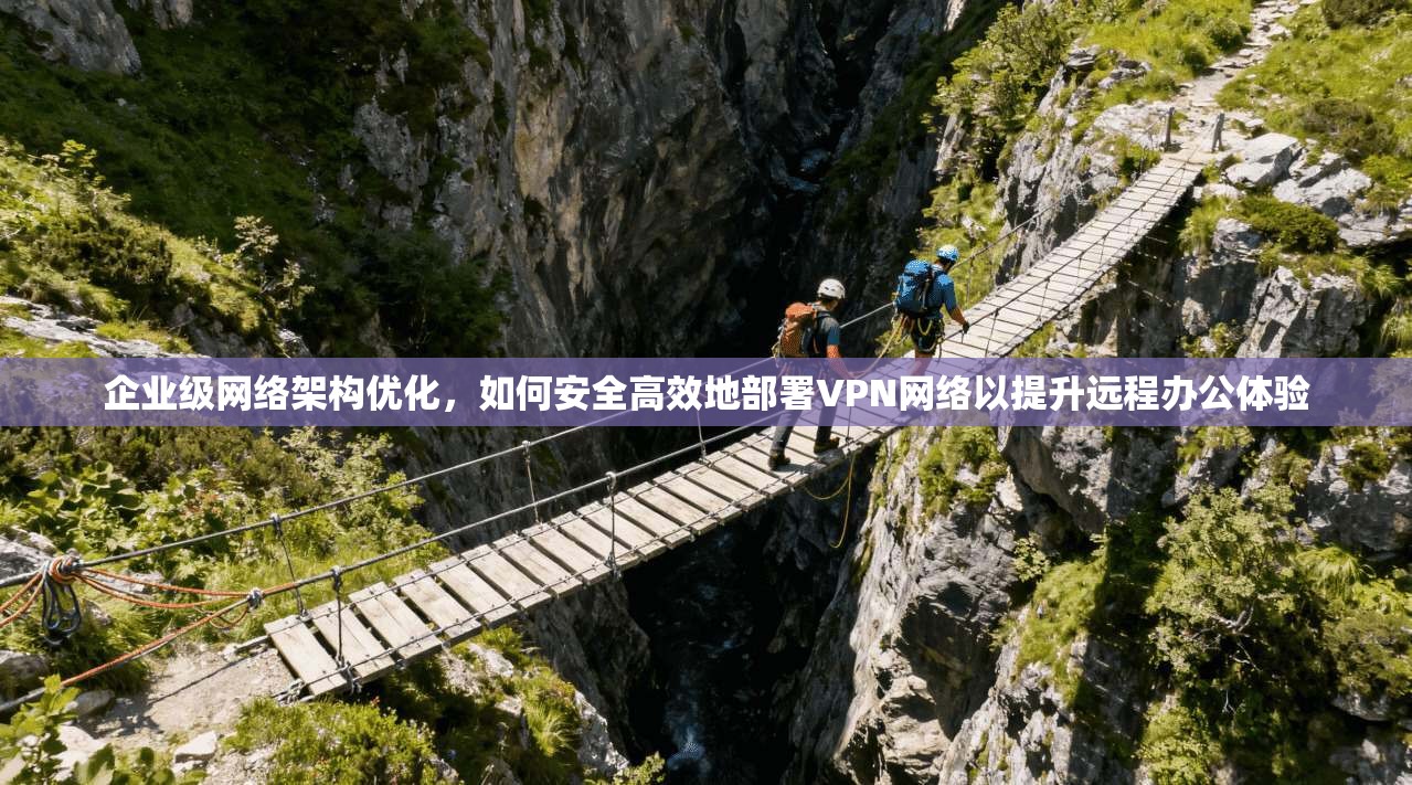 企业级网络架构优化，如何安全高效地部署VPN网络以提升远程办公体验