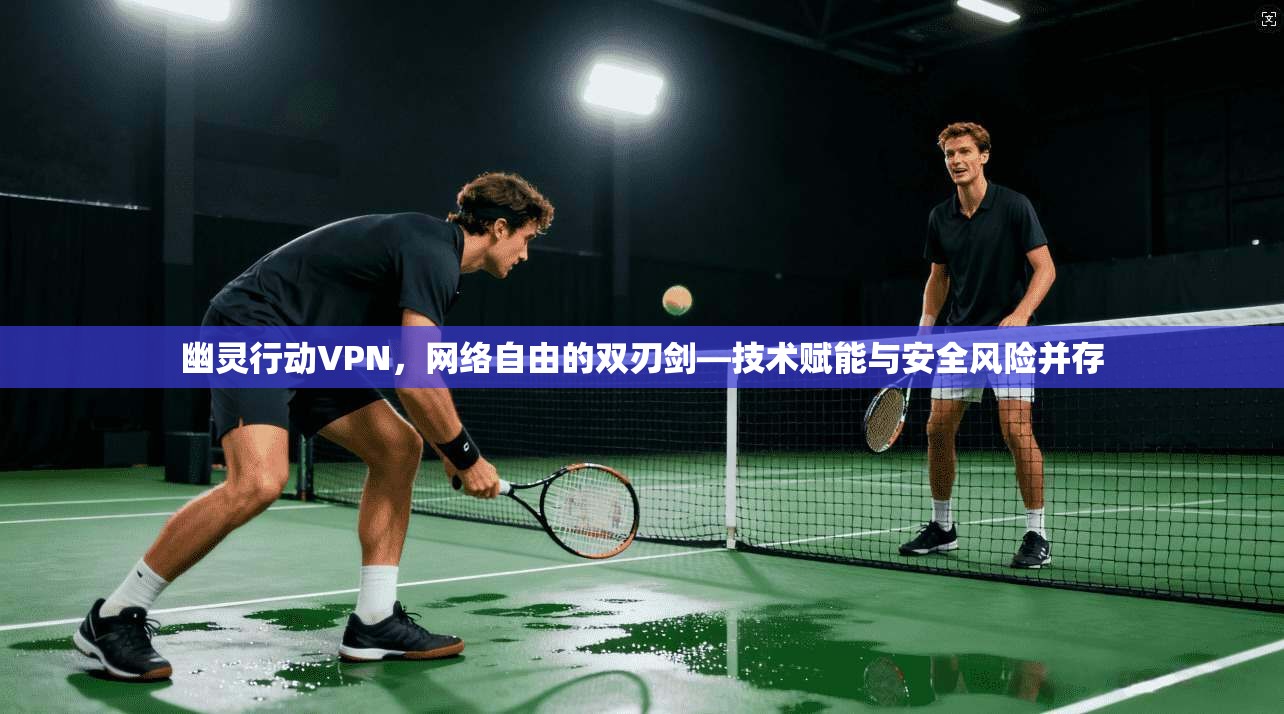 幽灵行动VPN，网络自由的双刃剑—技术赋能与安全风险并存