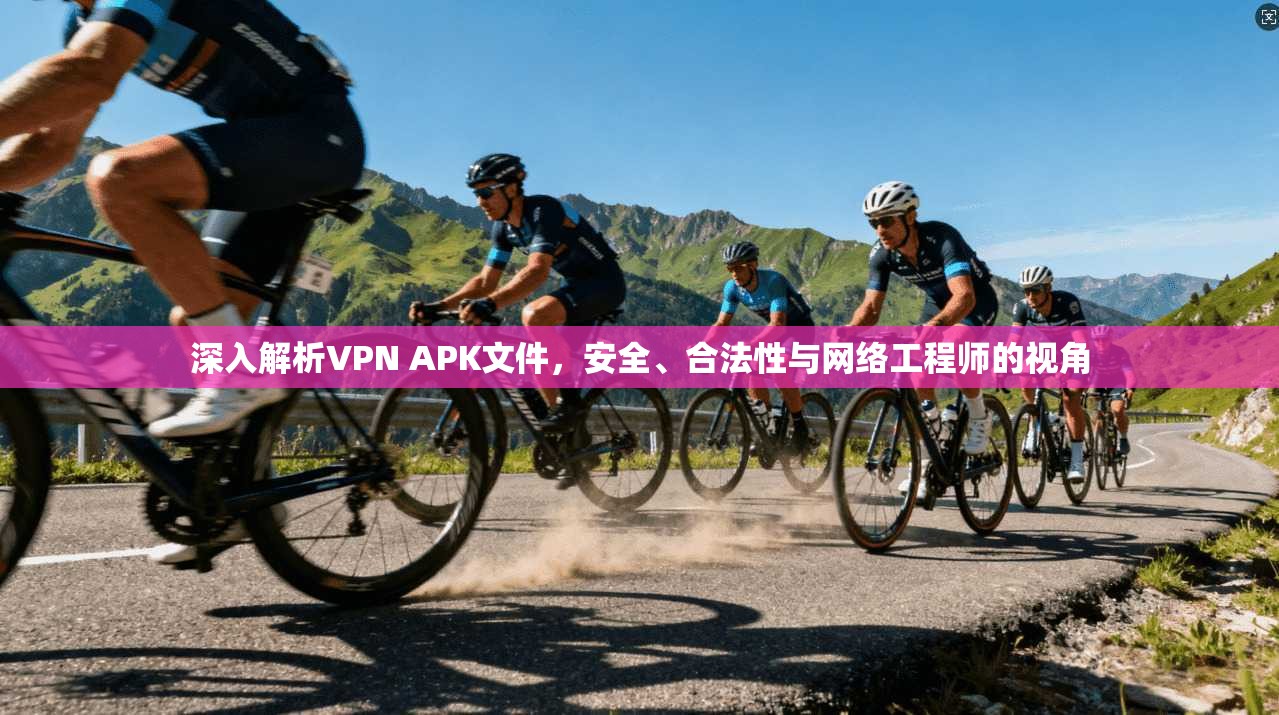 深入解析VPN APK文件,安全、合法性与网络工程师的视角