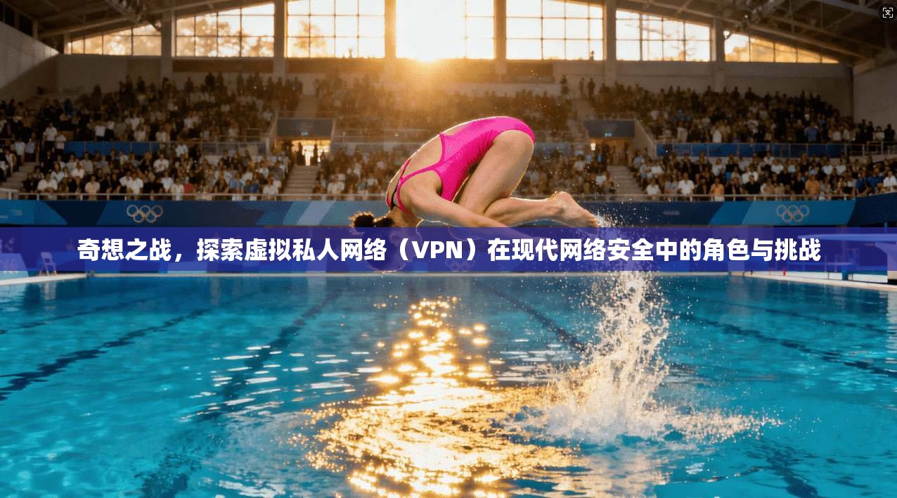 奇想之战,探索虚拟私人网络(VPN)在现代网络安全中的角色与挑战