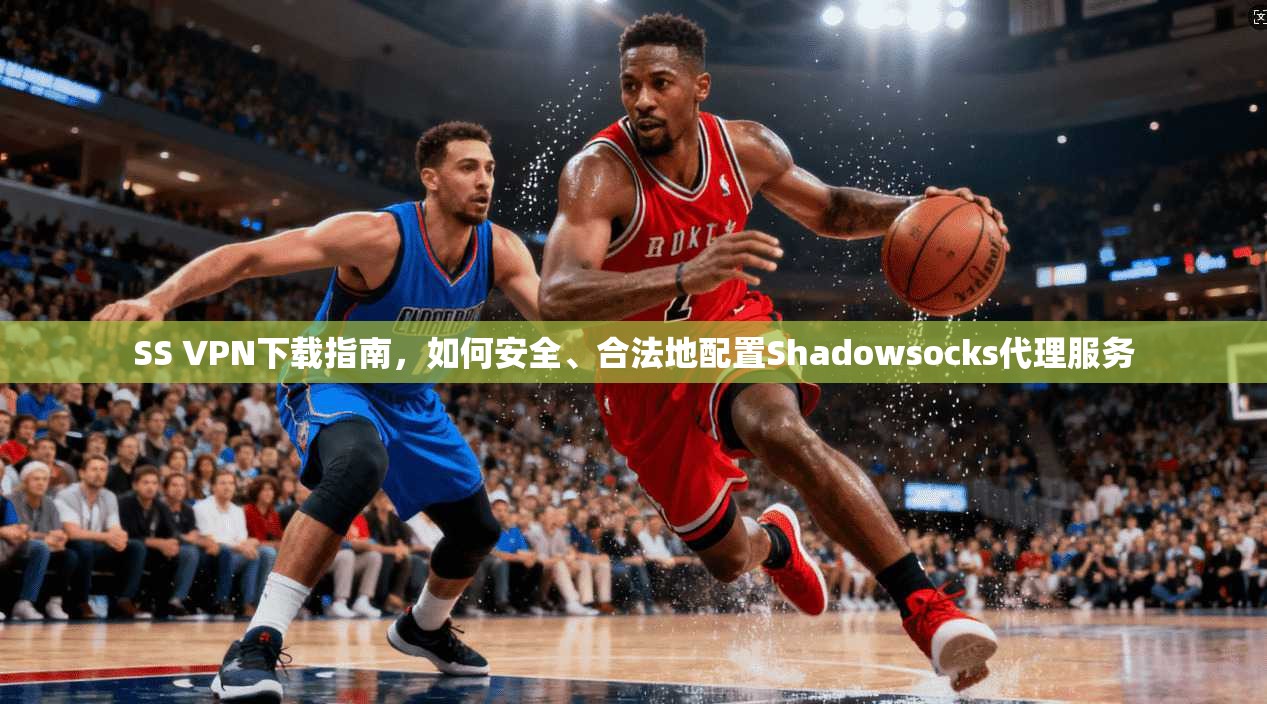 SS VPN下载指南,如何安全、合法地配置Shadowsocks代理服务