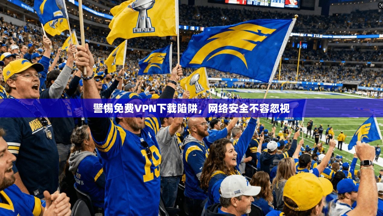 警惕免费VPN下载陷阱，网络安全不容忽视