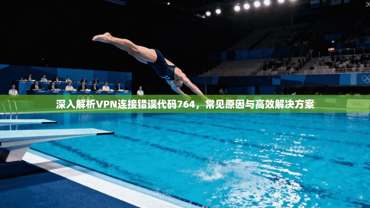 深入解析VPN连接错误代码764,常见原因与高效解决方案