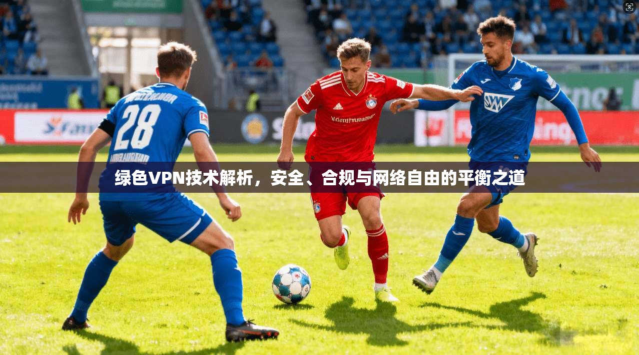 绿色VPN技术解析,安全、合规与网络自由的平衡之道
