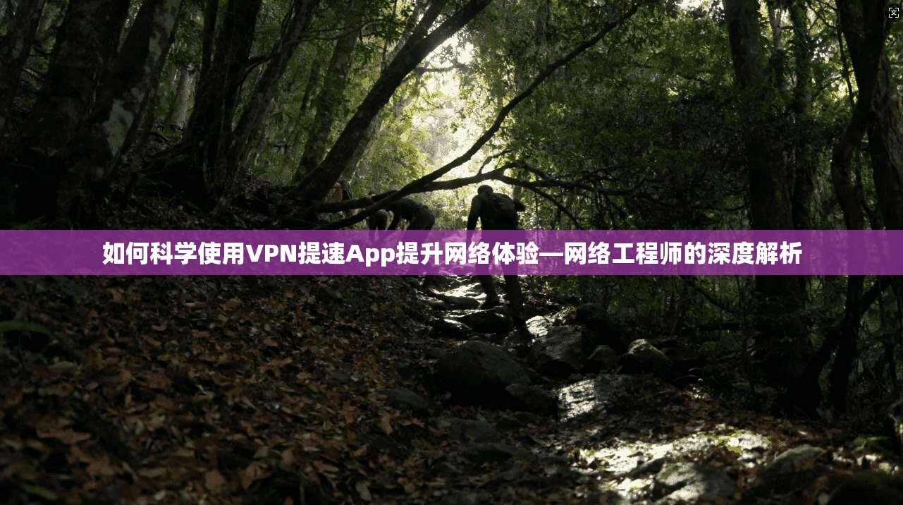 如何科学使用VPN提速App提升网络体验—网络工程师的深度解析