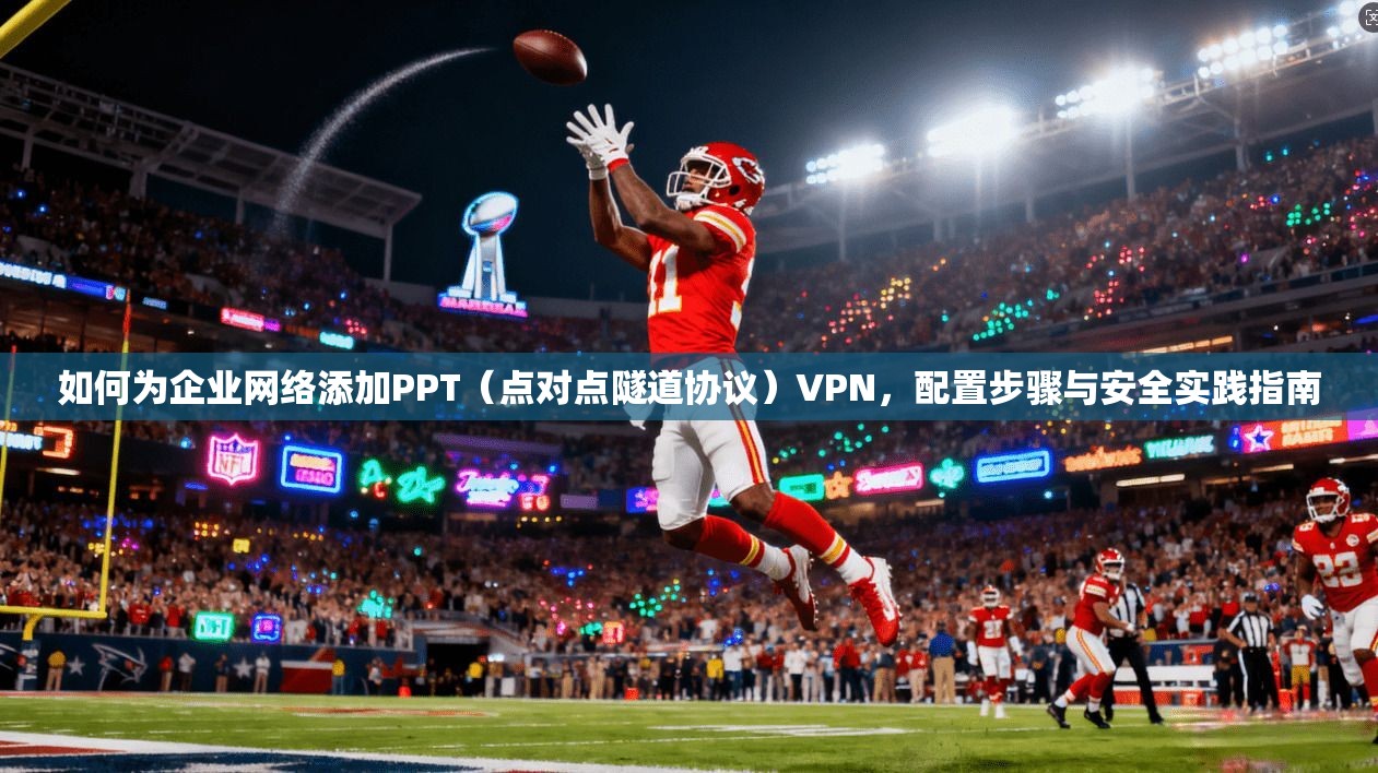 如何为企业网络添加PPT（点对点隧道协议）VPN，配置步骤与安全实践指南