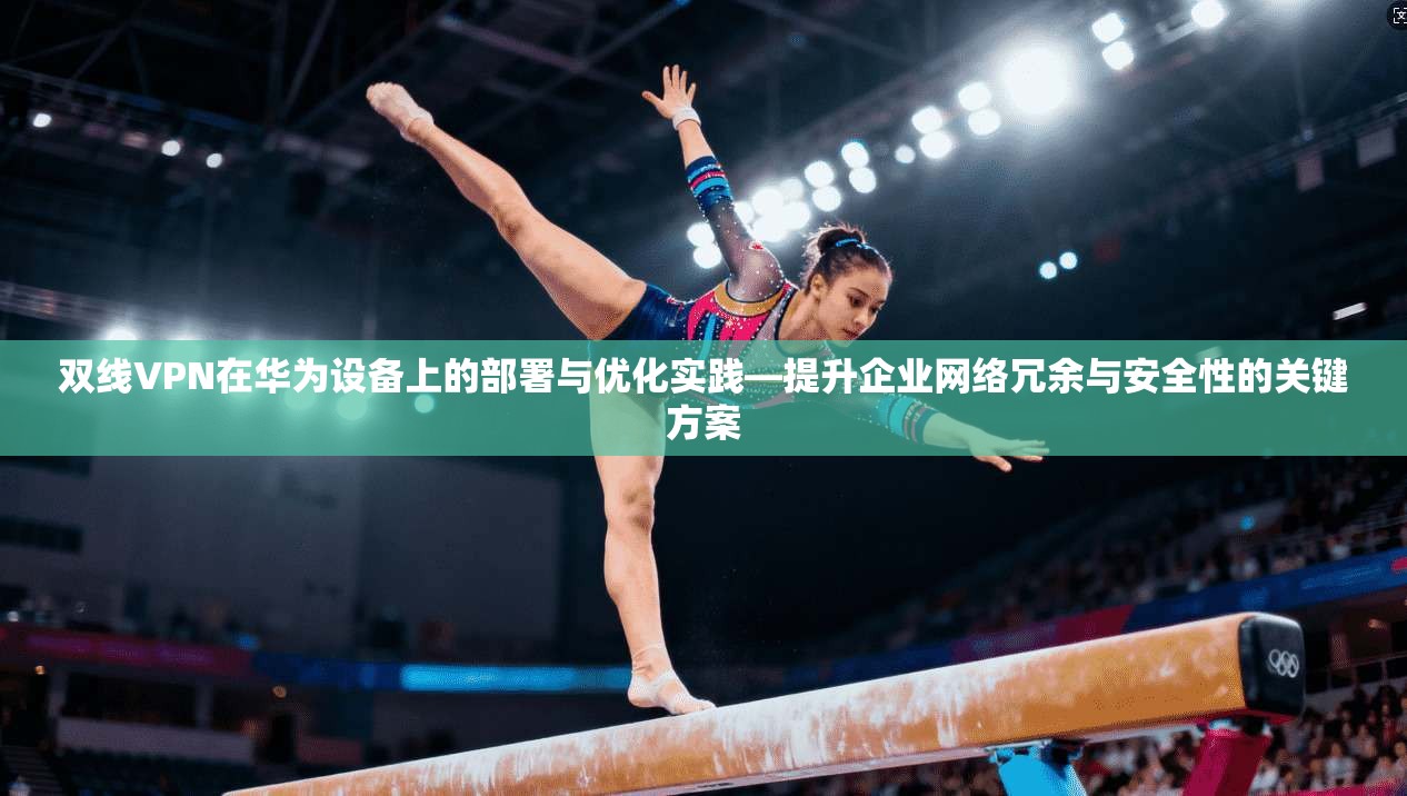 双线VPN在华为设备上的部署与优化实践—提升企业网络冗余与安全性的关键方案