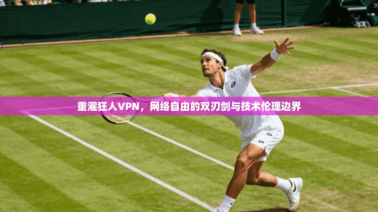 重灌狂人VPN,网络自由的双刃剑与技术伦理边界