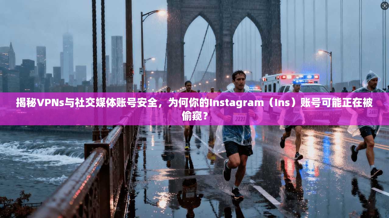 揭秘VPNs与社交媒体账号安全,为何你的Instagram(Ins)账号可能正在被偷窥?