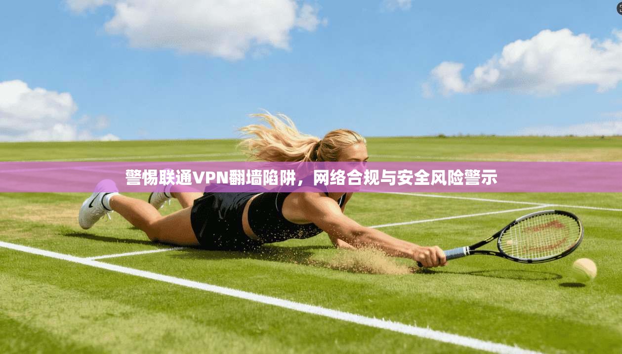 警惕联通VPN翻墙陷阱，网络合规与安全风险警示