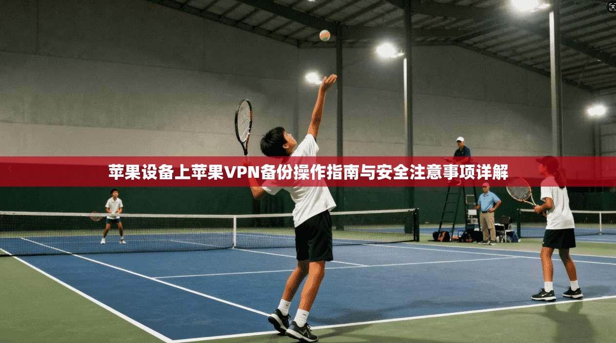 苹果设备上苹果VPN备份操作指南与安全注意事项详解