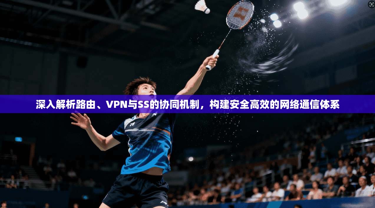 深入解析路由、VPN与SS的协同机制,构建安全高效的网络通信体系
