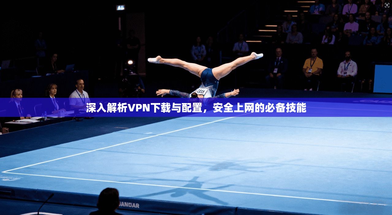 深入解析VPN下载与配置，安全上网的必备技能