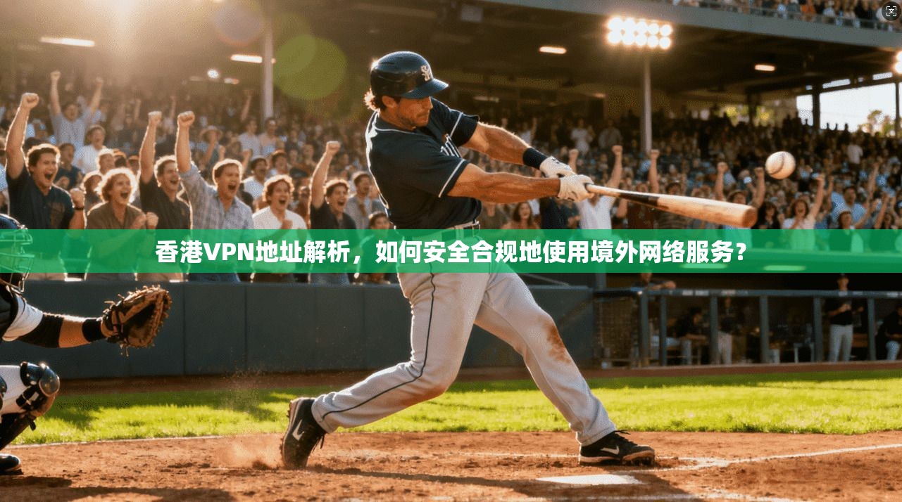 香港VPN地址解析，如何安全合规地使用境外网络服务？