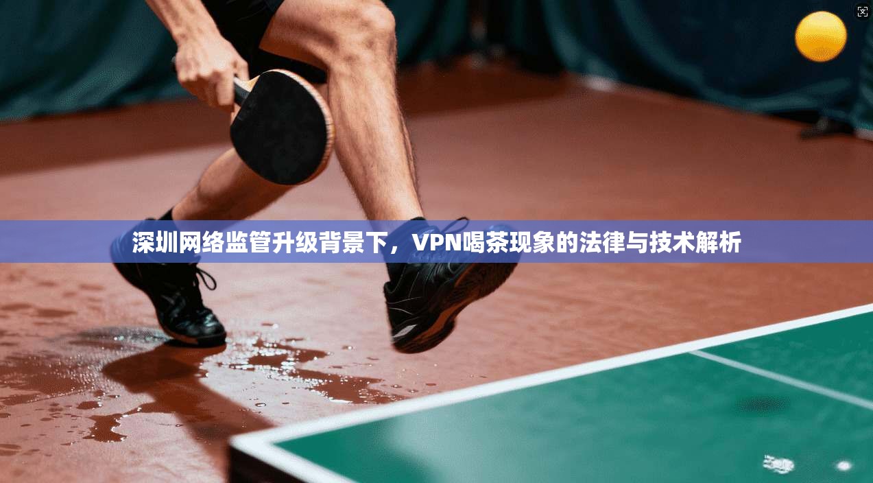 深圳网络监管升级背景下，VPN喝茶现象的法律与技术解析