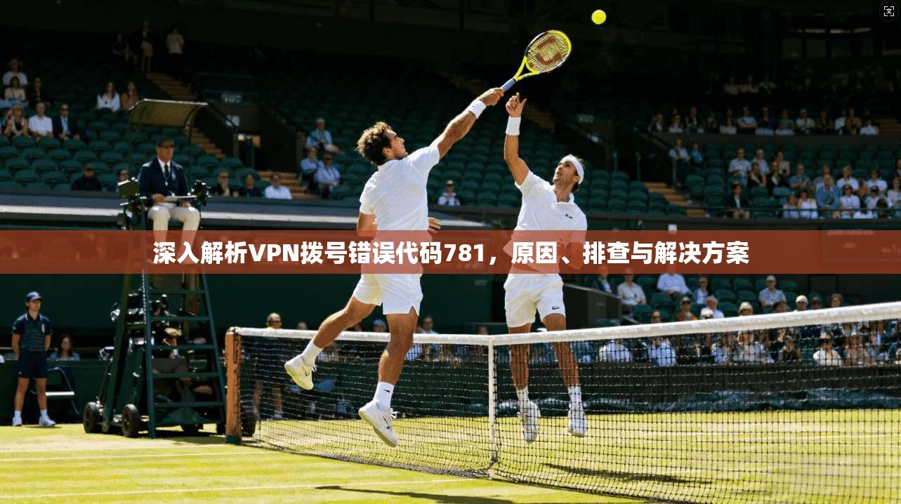 深入解析VPN拨号错误代码781,原因、排查与解决方案