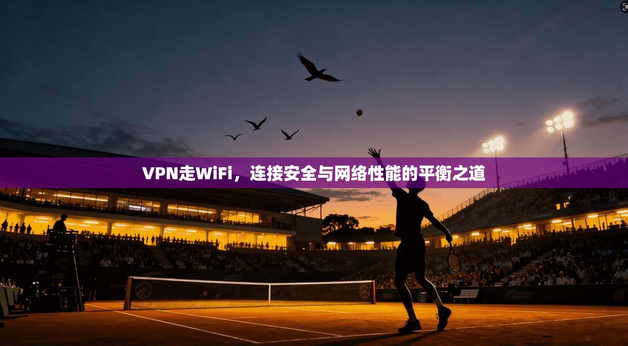 VPN走WiFi,连接安全与网络性能的平衡之道
